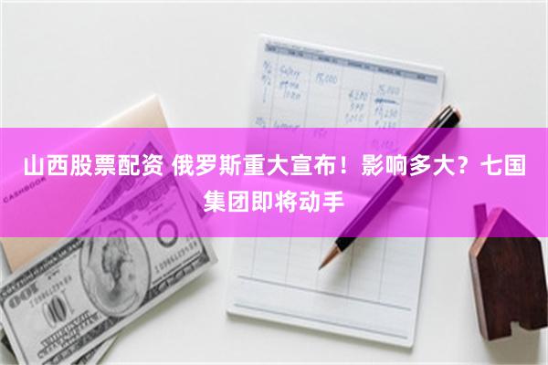 山西股票配资 俄罗斯重大宣布！影响多大？七国集团即将动手