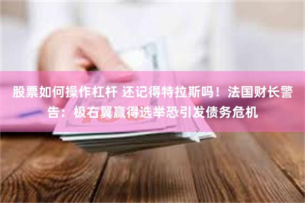股票如何操作杠杆 还记得特拉斯吗！法国财长警告：极右翼赢得选举恐引发债务危机