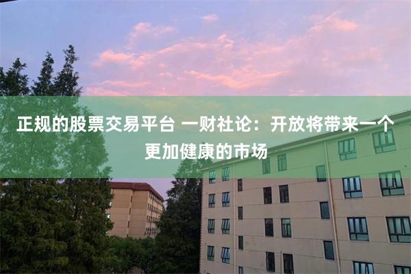 正规的股票交易平台 一财社论：开放将带来一个更加健康的市场