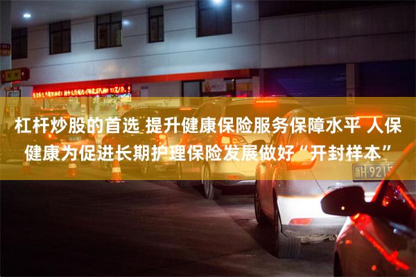 杠杆炒股的首选 提升健康保险服务保障水平 人保健康为促进长期护理保险发展做好“开封样本”