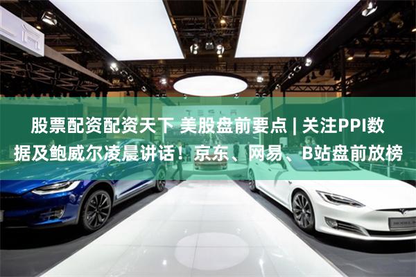 股票配资配资天下 美股盘前要点 | 关注PPI数据及鲍威尔凌晨讲话！京东、网易、B站盘前放榜