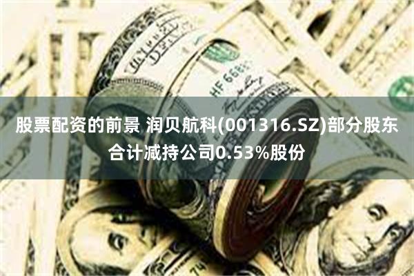 股票配资的前景 润贝航科(001316.SZ)部分股东合计减持公司0.53%股份