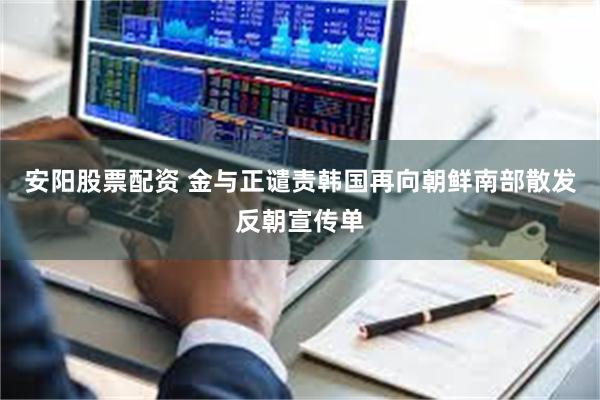 安阳股票配资 金与正谴责韩国再向朝鲜南部散发反朝宣传单
