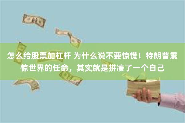怎么给股票加杠杆 为什么说不要惊慌！特朗普震惊世界的任命，其实就是拼凑了一个自己