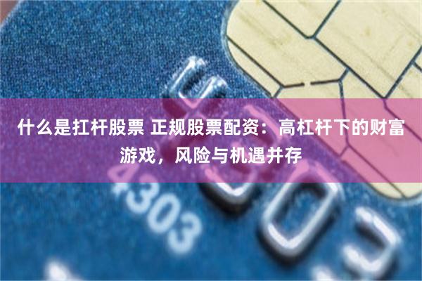 什么是扛杆股票 正规股票配资：高杠杆下的财富游戏，风险与机遇并存
