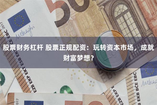 股票财务杠杆 股票正规配资：玩转资本市场，成就财富梦想？