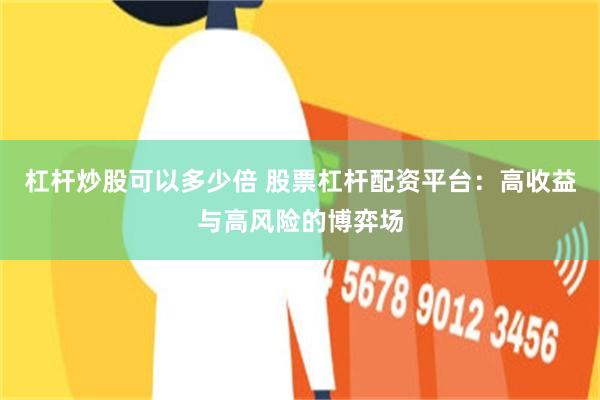 杠杆炒股可以多少倍 股票杠杆配资平台：高收益与高风险的博弈场