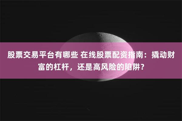 股票交易平台有哪些 在线股票配资指南：撬动财富的杠杆，还是高风险的陷阱？