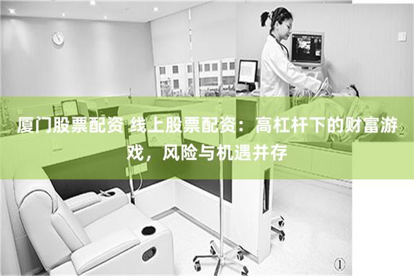 厦门股票配资 线上股票配资：高杠杆下的财富游戏，风险与机遇并存