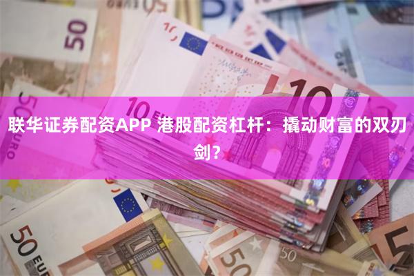 联华证券配资APP 港股配资杠杆：撬动财富的双刃剑？