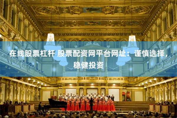在线股票杠杆 股票配资网平台网址：谨慎选择，稳健投资