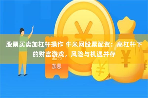 股票买卖加杠杆操作 牛米网股票配资：高杠杆下的财富游戏，风险与机遇并存