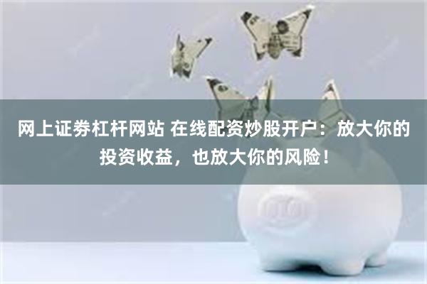 网上证劵杠杆网站 在线配资炒股开户：放大你的投资收益，也放大你的风险！