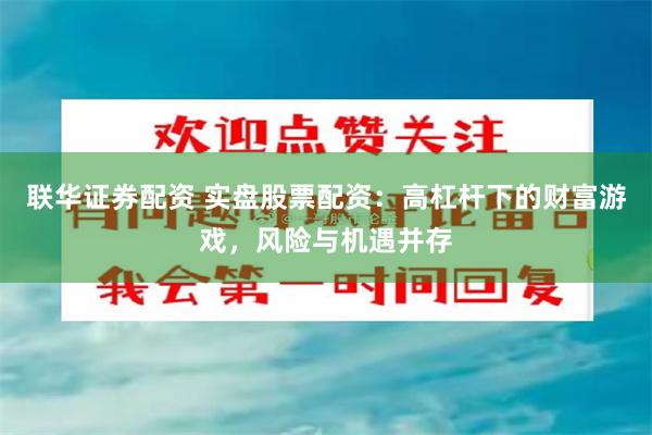 联华证券配资 实盘股票配资：高杠杆下的财富游戏，风险与机遇并存