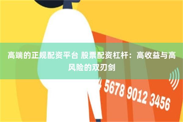 高端的正规配资平台 股票配资杠杆：高收益与高风险的双刃剑