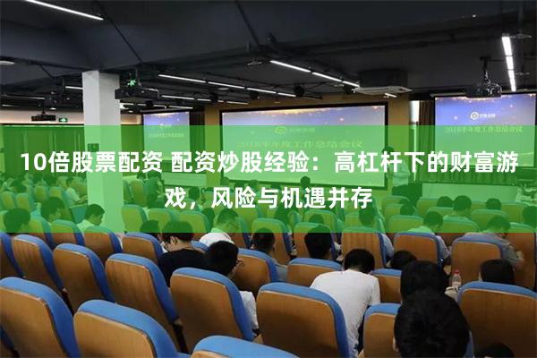 10倍股票配资 配资炒股经验：高杠杆下的财富游戏，风险与机遇并存