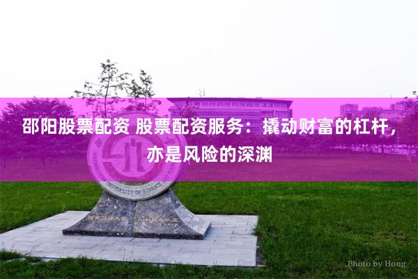 邵阳股票配资 股票配资服务：撬动财富的杠杆，亦是风险的深渊