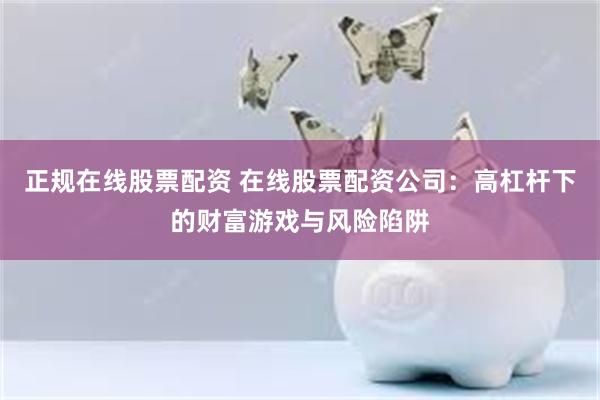 正规在线股票配资 在线股票配资公司：高杠杆下的财富游戏与风险陷阱