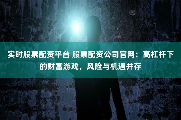 实时股票配资平台 股票配资公司官网：高杠杆下的财富游戏，风险与机遇并存
