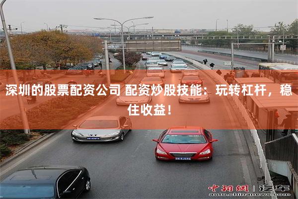 深圳的股票配资公司 配资炒股技能：玩转杠杆，稳住收益！