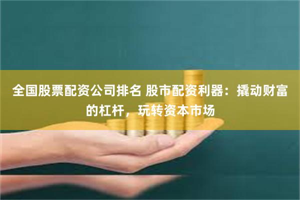 全国股票配资公司排名 股市配资利器：撬动财富的杠杆，玩转资本市场