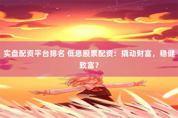 实盘配资平台排名 低息股票配资：撬动财富，稳健致富？