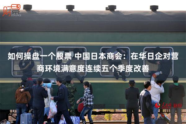 如何操盘一个股票 中国日本商会：在华日企对营商环境满意度连续五个季度改善