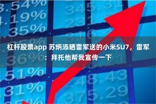 杠杆股票app 苏炳添晒雷军送的小米SU7，雷军：拜托他帮我宣传一下