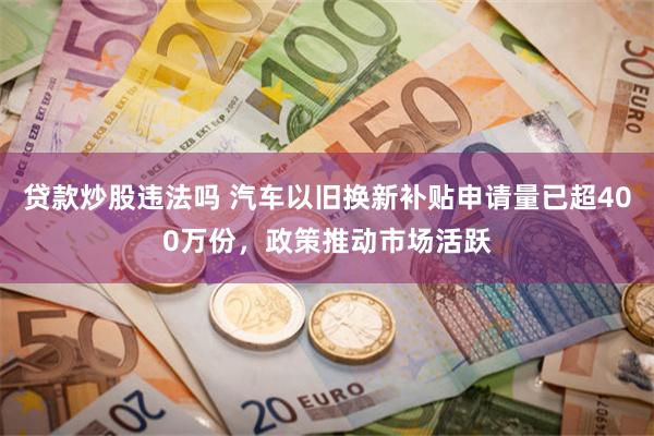 贷款炒股违法吗 汽车以旧换新补贴申请量已超400万份，政策推动市场活跃