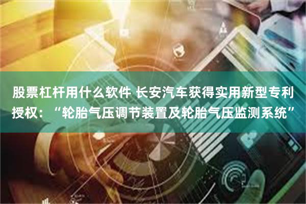 股票杠杆用什么软件 长安汽车获得实用新型专利授权：“轮胎气压调节装置及轮胎气压监测系统”