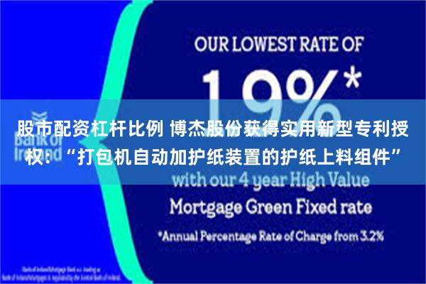 股市配资杠杆比例 博杰股份获得实用新型专利授权：“打包机自动加护纸装置的护纸上料组件”