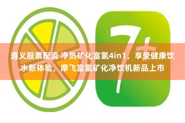 遵义股票配资 净热矿化富氢4in1，享受健康饮水新体验，摩飞富氢矿化净饮机新品上市