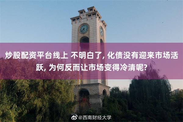 炒股配资平台线上 不明白了, 化债没有迎来市场活跃, 为何反而让市场变得冷清呢?