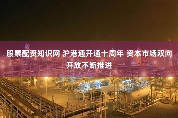 股票配资知识网 沪港通开通十周年 资本市场双向开放不断推进