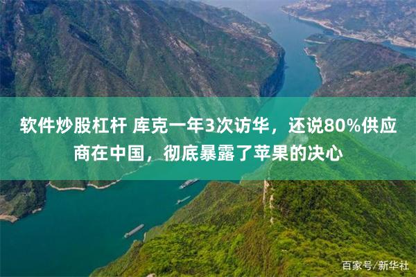 软件炒股杠杆 库克一年3次访华，还说80%供应商在中国，彻底暴露了苹果的决心