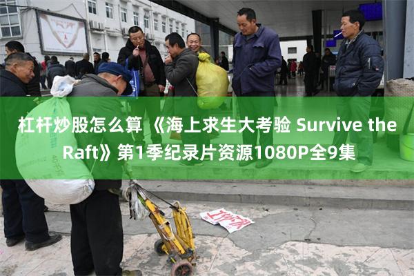 杠杆炒股怎么算 《海上求生大考验 Survive the Raft》第1季纪录片资源1080P全9集