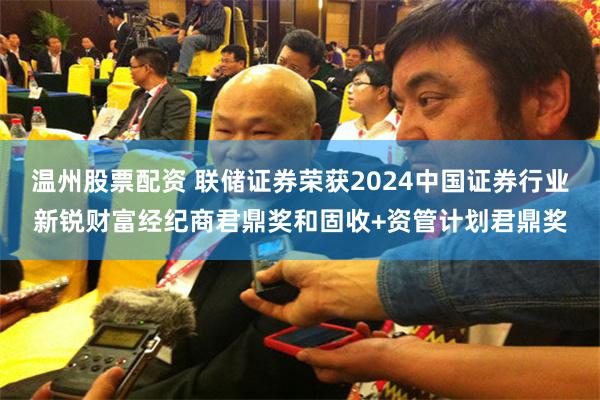 温州股票配资 联储证券荣获2024中国证券行业新锐财富经纪商君鼎奖和固收+资管计划君鼎奖