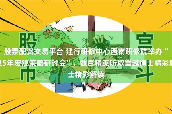 股票配资交易平台 建行研修中心西南研修院举办“2025年宏观策略研讨会”，数百精英听取肇越博士精彩解读