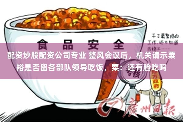 配资炒股配资公司专业 整风会议后，机关请示粟裕是否留各部队领导吃饭，粟：还有脸吃吗