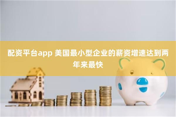 配资平台app 美国最小型企业的薪资增速达到两年来最快