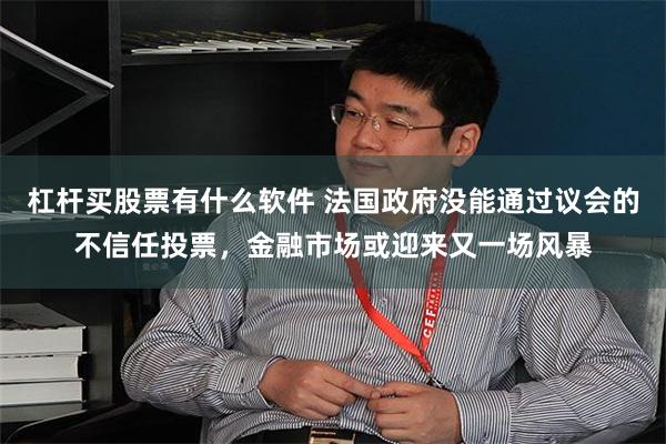 杠杆买股票有什么软件 法国政府没能通过议会的不信任投票，金融市场或迎来又一场风暴