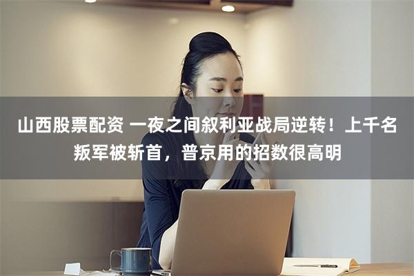 山西股票配资 一夜之间叙利亚战局逆转！上千名叛军被斩首，普京用的招数很高明