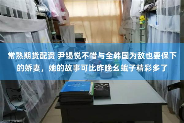 常熟期货配资 尹锡悦不惜与全韩国为敌也要保下的娇妻，她的故事可比昨晚幺蛾子精彩多了