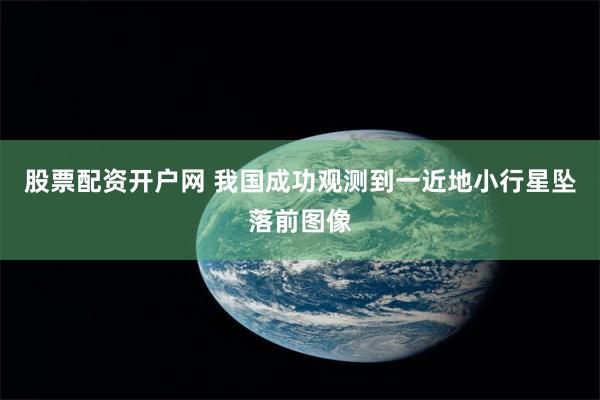 股票配资开户网 我国成功观测到一近地小行星坠落前图像