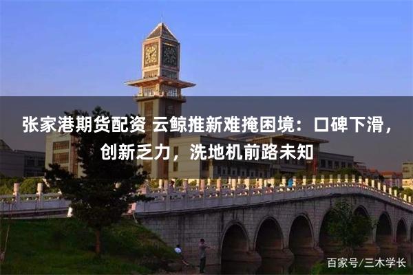 张家港期货配资 云鲸推新难掩困境：口碑下滑，创新乏力，洗地机前路未知
