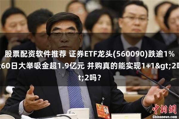 股票配资软件推荐 证券ETF龙头(560090)跌逾1% 近60日大举吸金超1.9亿元 并购真的能实现1+1>2吗？