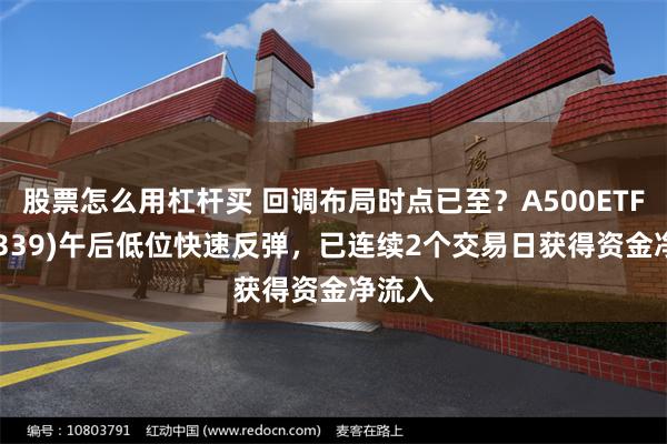 股票怎么用杠杆买 回调布局时点已至？A500ETF(159339)午后低位快速反弹，已连续2个交易日获得资金净流入