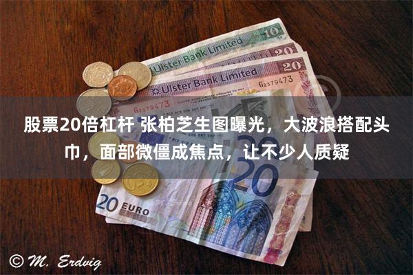 股票20倍杠杆 张柏芝生图曝光，大波浪搭配头巾，面部微僵成焦点，让不少人质疑
