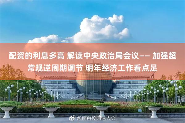 配资的利息多高 解读中央政治局会议—— 加强超常规逆周期调节 明年经济工作看点足