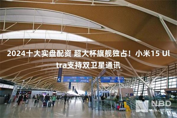 2024十大实盘配资 超大杯旗舰独占！小米15 Ultra支持双卫星通讯